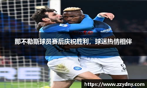 那不勒斯球员赛后庆祝胜利，球迷热情相伴