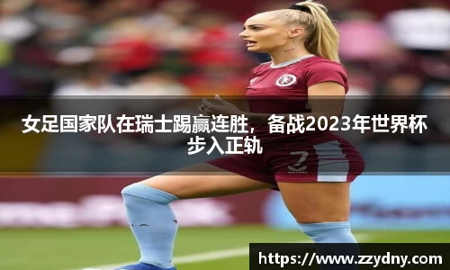女足国家队在瑞士踢赢连胜，备战2023年世界杯步入正轨