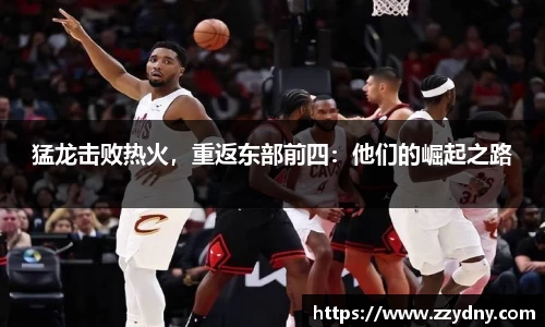 猛龙击败热火，重返东部前四：他们的崛起之路