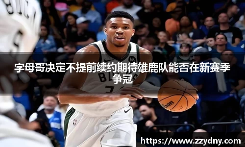字母哥决定不提前续约期待雄鹿队能否在新赛季争冠