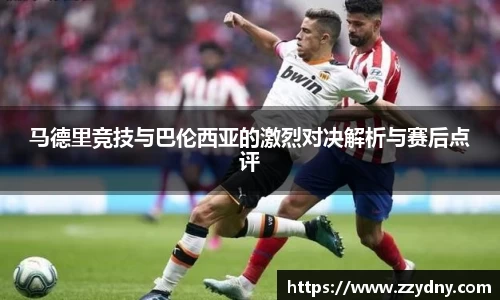 马德里竞技与巴伦西亚的激烈对决解析与赛后点评