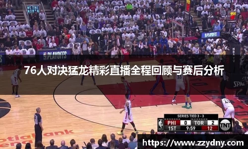 76人对决猛龙精彩直播全程回顾与赛后分析