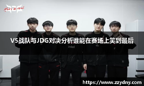 V5战队与JDG对决分析谁能在赛场上笑到最后