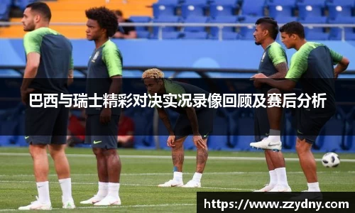 巴西与瑞士精彩对决实况录像回顾及赛后分析