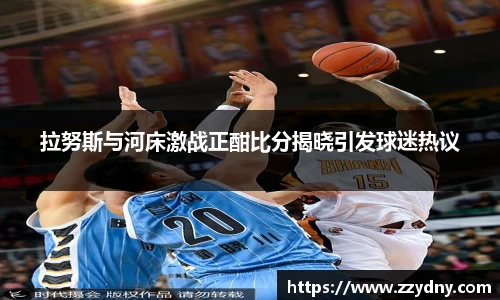 拉努斯与河床激战正酣比分揭晓引发球迷热议