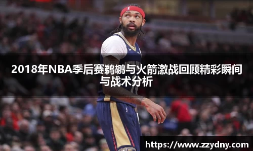 2018年NBA季后赛鹈鹕与火箭激战回顾精彩瞬间与战术分析