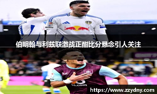 伯明翰与利兹联激战正酣比分悬念引人关注