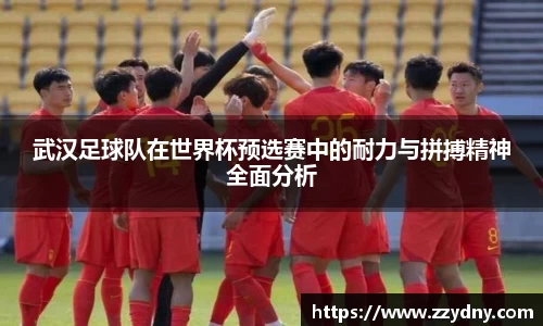 武汉足球队在世界杯预选赛中的耐力与拼搏精神全面分析