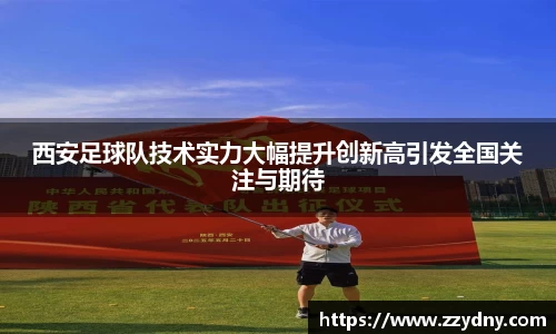 西安足球队技术实力大幅提升创新高引发全国关注与期待