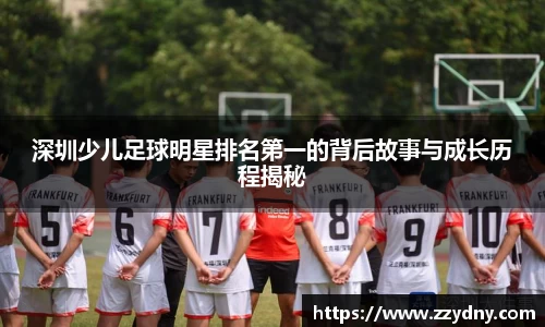 深圳少儿足球明星排名第一的背后故事与成长历程揭秘