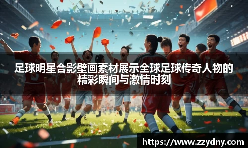 足球明星合影壁画素材展示全球足球传奇人物的精彩瞬间与激情时刻