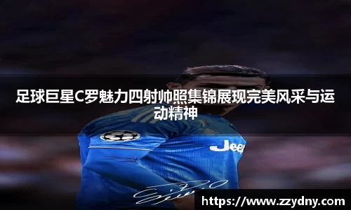 足球巨星C罗魅力四射帅照集锦展现完美风采与运动精神