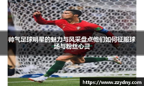 帅气足球明星的魅力与风采盘点他们如何征服球场与粉丝心灵